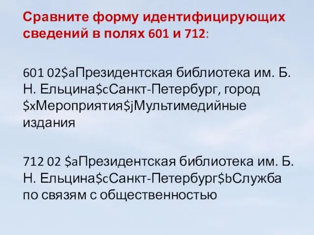 Сравните форму идентифицирующих сведений в полях 601 и 712: 601 02$aПрезидентская библиотека