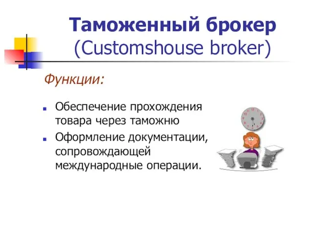 Таможенный брокер (Customshouse broker) Функции: Обеспечение прохождения товара через таможню Оформление документации, сопровождающей международные операции.