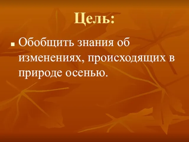 Цель: Обобщить знания об изменениях, происходящих в природе осенью.