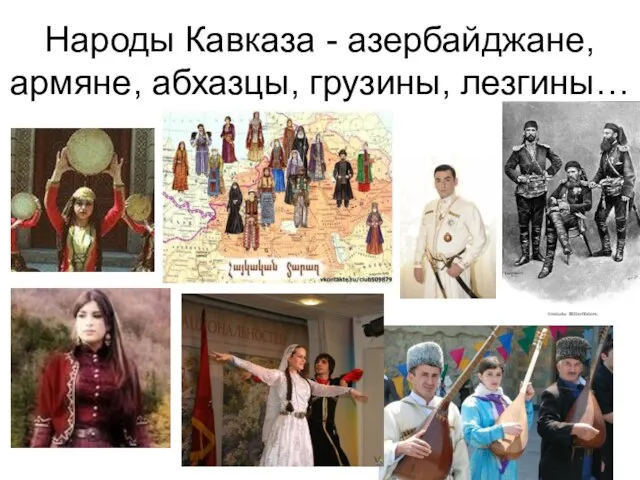 Народы Кавказа - азербайджане, армяне, абхазцы, грузины, лезгины…