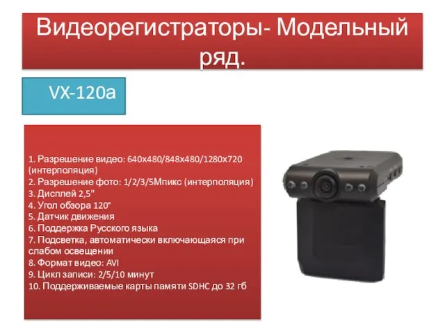 Видеорегистраторы- Модельный ряд. VX-120а 1. Разрешение видео: 640х480/848х480/1280х720 (интерполяция) 2. Разрешение фото: