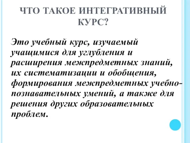 ЧТО ТАКОЕ ИНТЕГРАТИВНЫЙ КУРС? Это учебный курс, изучаемый учащимися для углубления и