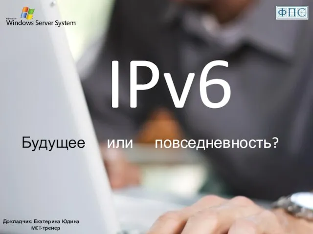 IPv6 Будущее или повседневность? Докладчик: Екатерина Юдина MCT-тренер