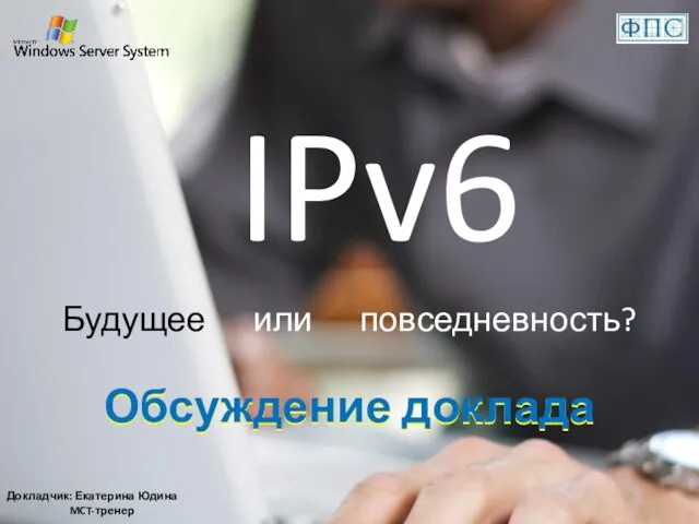 IPv6 Будущее или повседневность? Докладчик: Екатерина Юдина MCT-тренер Обсуждение доклада Обсуждение доклада