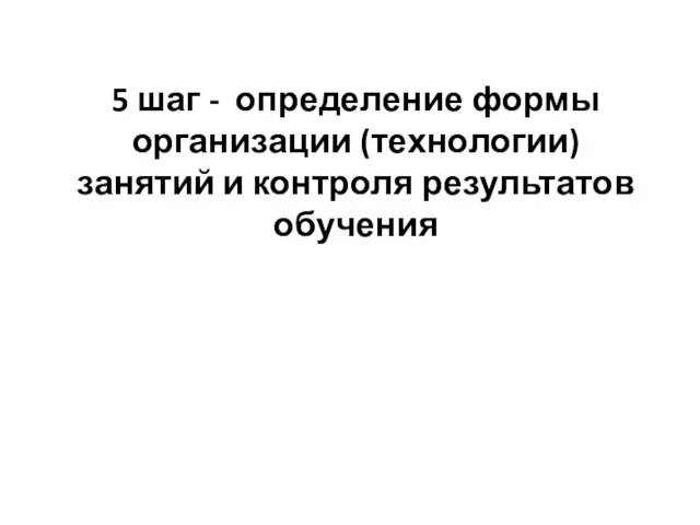 5 шаг - определение формы организации (технологии) занятий и контроля результатов обучения