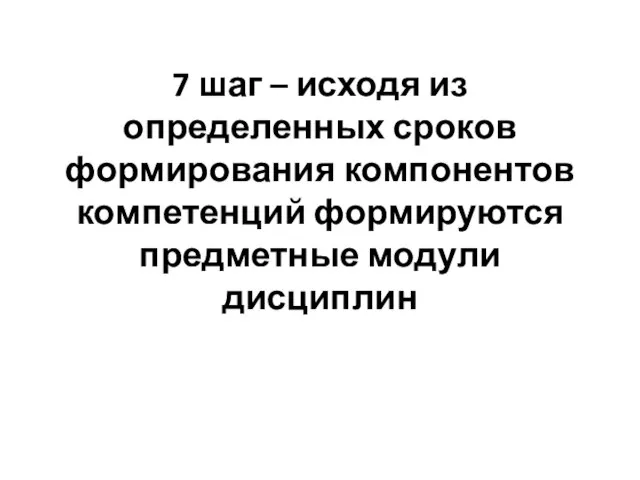 7 шаг – исходя из определенных сроков формирования компонентов компетенций формируются предметные модули дисциплин