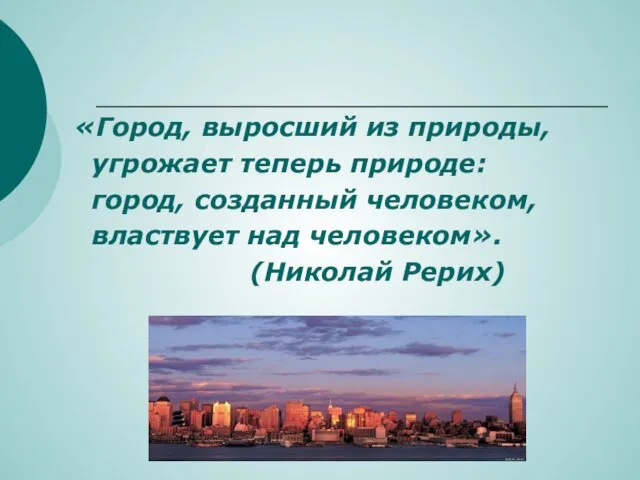 «Город, выросший из природы, угрожает теперь природе: город, созданный человеком, властвует над человеком». (Николай Рерих)