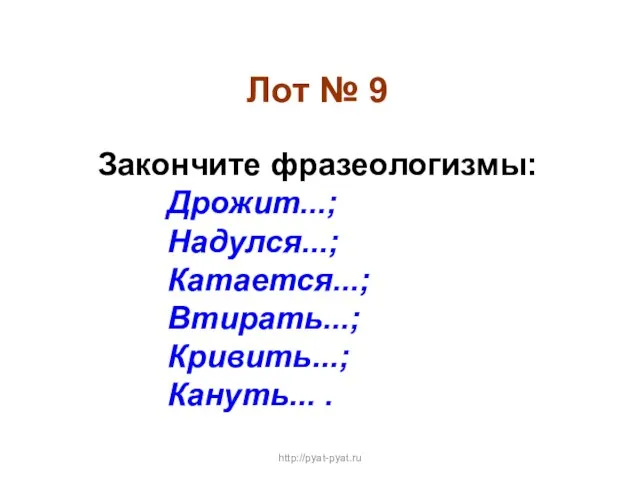 Лот № 9 Закончите фразеологизмы: Дрожит...; Надулся...; Катается...; Втирать...; Кривить...; Кануть... . http://pyat-pyat.ru