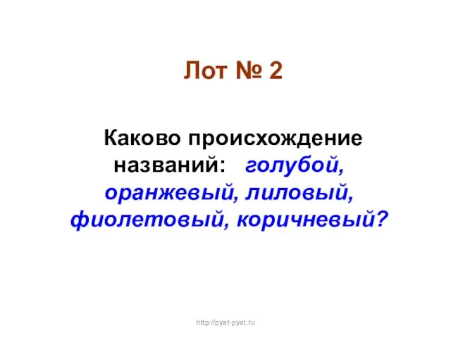 Лот № 2 Каково происхождение названий: голубой, оранжевый, лиловый, фиолетовый, коричневый? http://pyat-pyat.ru