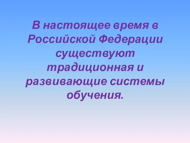 В настоящее время в Российской Федерации существуют традиционная и развивающие системы обучения.