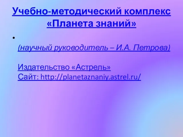 Учебно-методический комплекс «Планета знаний» (научный руководитель – И.А. Петрова) Издательство «Астрель» Сайт: http://planetaznaniy.astrel.ru/