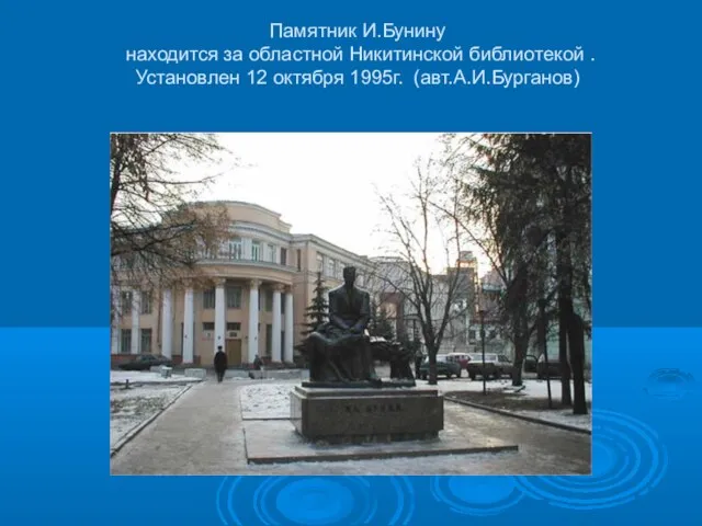 Памятник И.Бунину находится за областной Никитинской библиотекой . Установлен 12 октября 1995г. (авт.А.И.Бурганов)