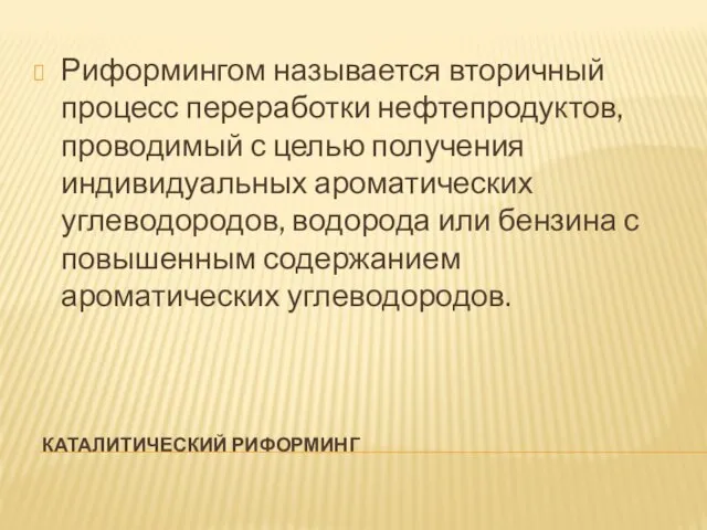 КАТАЛИТИЧЕСКИЙ РИФОРМИНГ Риформингом называется вторичный процесс переработки нефтепродуктов, проводимый с целью получения