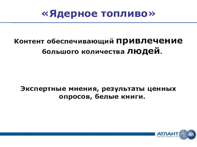 «Ядерное топливо» Контент обеспечивающий привлечение большого количества людей. Экспертные мнения, результаты ценных опросов, белые книги.