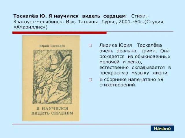 Тоскалёв Ю. Я научился видеть сердцем: Стихи.- Златоуст-Челябинск: Изд. Татьяны Лурье, 2001.-64с.(Студия