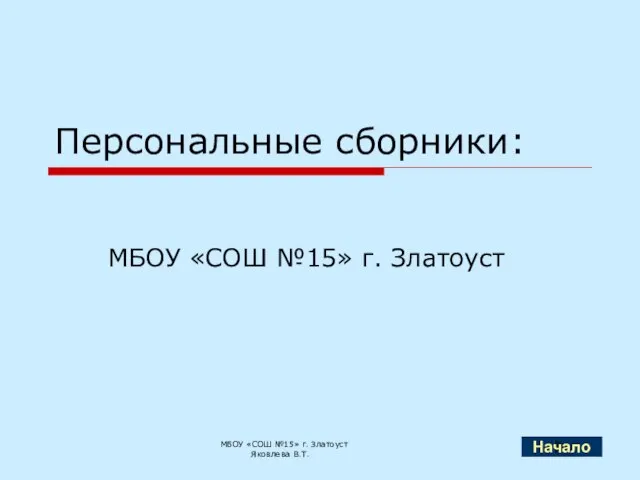 Персональные сборники: МБОУ «СОШ №15» г. Златоуст МБОУ «СОШ №15» г. Златоуст Яковлева В.Т. Начало