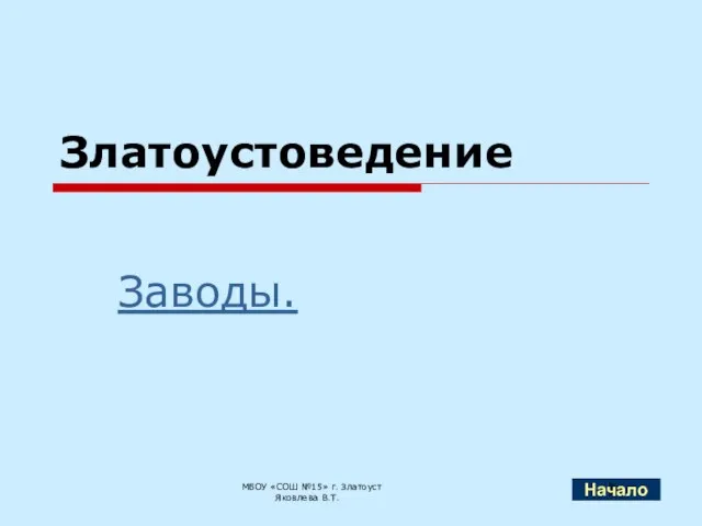 Златоустоведение Заводы. МБОУ «СОШ №15» г. Златоуст Яковлева В.Т. Начало