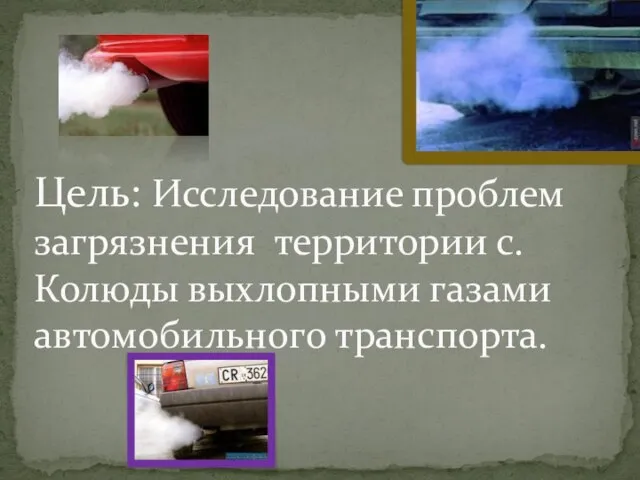 Цель: Исследование проблем загрязнения территории с. Колюды выхлопными газами автомобильного транспорта.