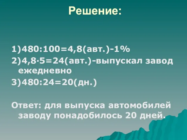 Решение: 1)480:100=4,8(авт.)-1% 2)4,8·5=24(авт.)-выпускал завод ежедневно 3)480:24=20(дн.) Ответ: для выпуска автомобилей заводу понадобилось 20 дней.