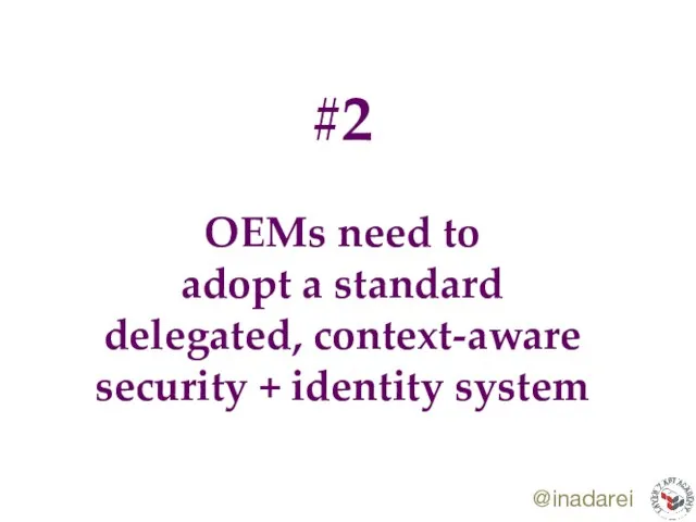 @inadarei #2 OEMs need to adopt a standard delegated, context-aware security + identity system