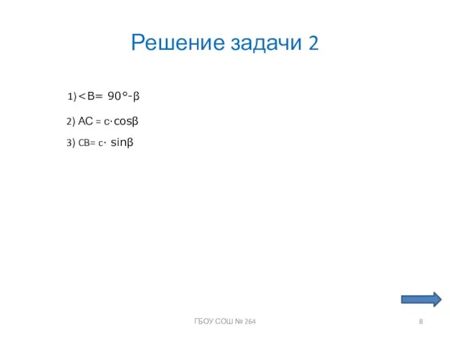 Решение задачи 2 1) 2) АС = с∙cosβ 3) CB= c∙ sinβ ГБОУ СОШ № 264