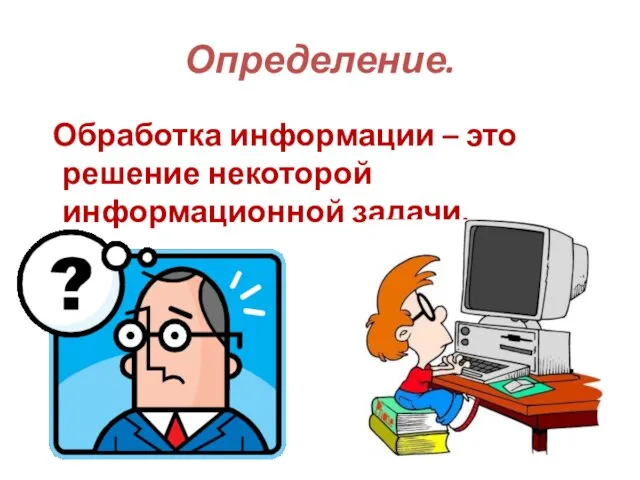 Определение. Обработка информации – это решение некоторой информационной задачи.