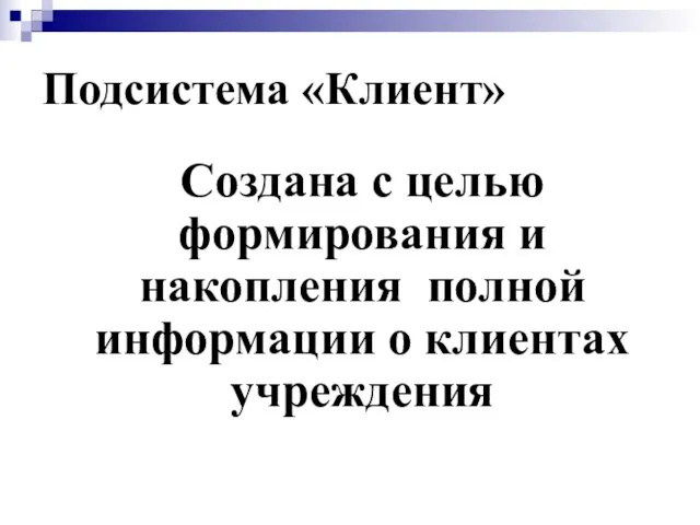 Подсистема «Клиент» Создана с целью формирования и накопления полной информации о клиентах учреждения