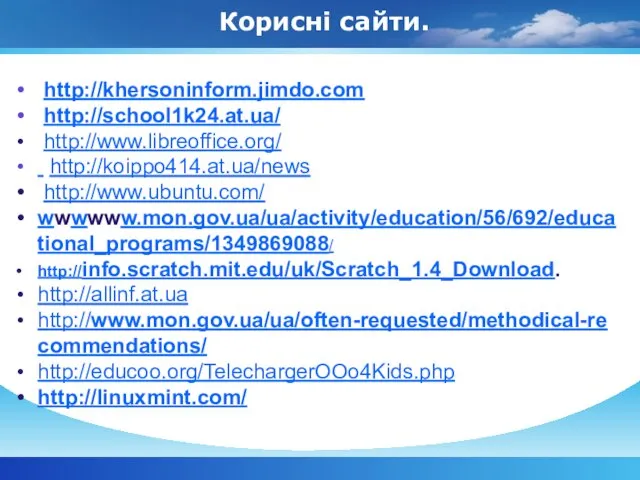 Корисні сайти. http://khersoninform.jimdo.com http://school1k24.at.ua/ http://www.libreoffice.org/ http://koippo414.at.ua/news http://www.ubuntu.com/ wwwwww.mon.gov.ua/ua/activity/education/56/692/educational_programs/1349869088/ http://info.scratch.mit.edu/uk/Scratch_1.4_Download. http://allinf.at.ua http://www.mon.gov.ua/ua/often-requested/methodical-recommendations/ http://educoo.org/TelechargerOOo4Kids.php http://linuxmint.com/