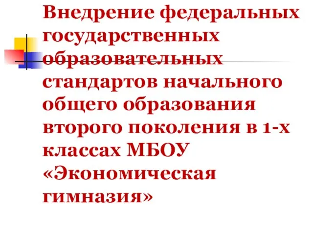 Внедрение федеральных государственных образовательных стандартов начального общего образования второго поколения в 1-х классах МБОУ «Экономическая гимназия»