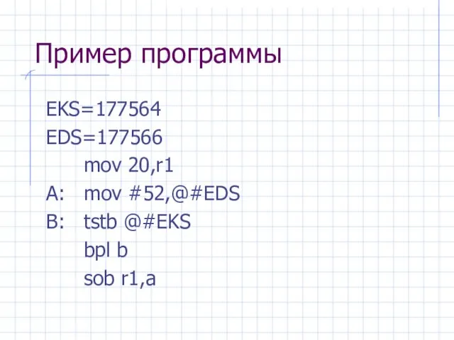 Пример программы EKS=177564 EDS=177566 mov 20,r1 A: mov #52,@#EDS B: tstb @#EKS bpl b sob r1,a