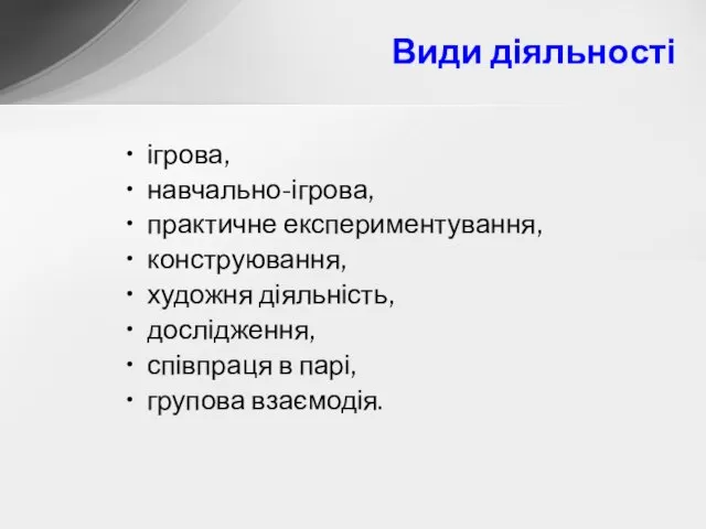 Види діяльності ігрова, навчально-ігрова, практичне експериментування, конструювання, художня діяльність, дослідження, співпраця в парі, групова взаємодія.