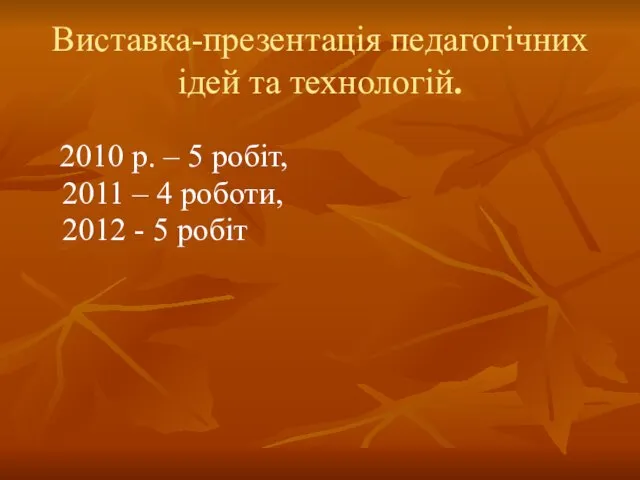 Виставка-презентація педагогічних ідей та технологій. 2010 р. – 5 робіт, 2011 –