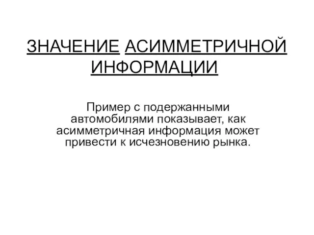 ЗНАЧЕНИЕ АСИММЕТРИЧНОЙ ИНФОРМАЦИИ Пример с подержанными автомобилями показывает, как асимметричная информация может привести к исчезновению рынка.