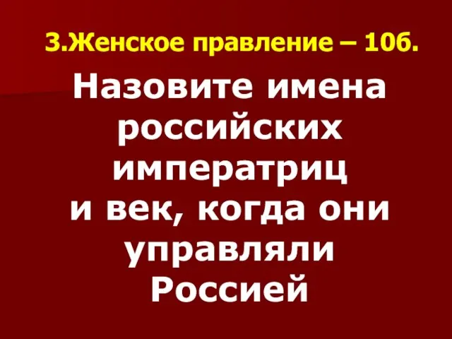 3.Женское правление – 10б. Назовите имена российских императриц и век, когда они управляли Россией