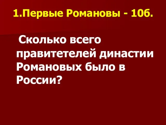 1.Первые Романовы - 10б. Сколько всего правитетелей династии Романовых было в России?