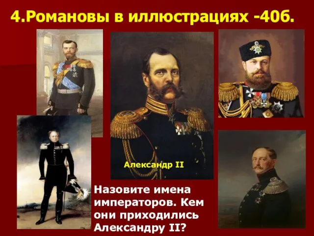 4.Романовы в иллюстрациях -40б. Назовите имена императоров. Кем они приходились Александру II? Александр II