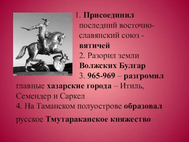 1. Присоединил последний восточно- славянский союз - вятичей 2. Разорил земли Волжских