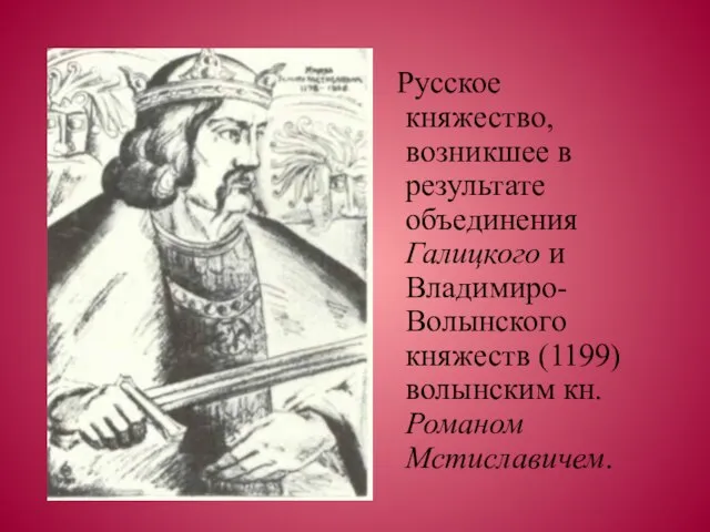 Русское княжество, возникшее в результате объединения Галицкого и Владимиро-Волынского княжеств (1199) волынским кн. Романом Мстиславичем.