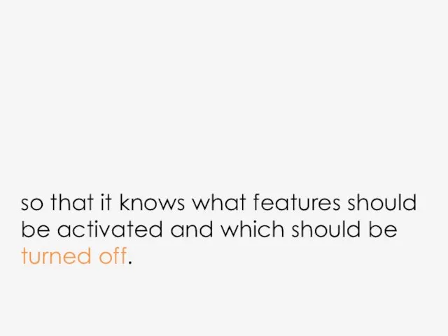 so that it knows what features should be activated and which should be turned off.