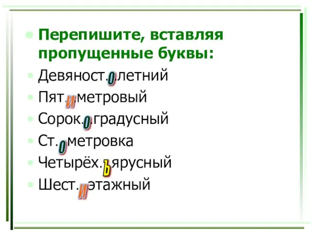 Перепишите, вставляя пропущенные буквы: Девяност…летний Пят…метровый Сорок…градусный Ст…метровка Четырёх…ярусный Шест…этажный о о и И о Ъ