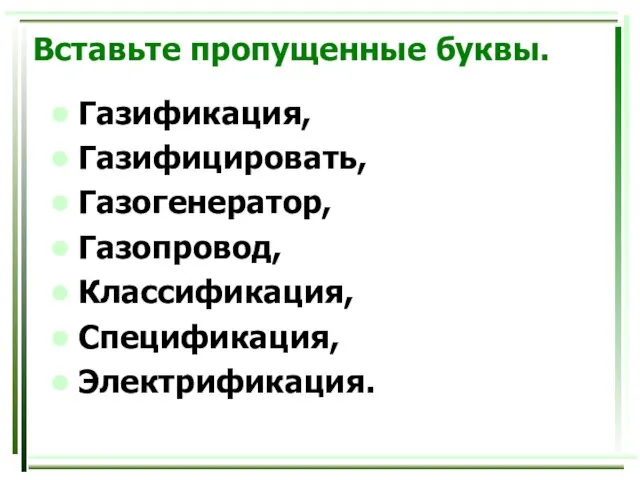 Вставьте пропущенные буквы. Газификация, Газифицировать, Газогенератор, Газопровод, Классификация, Спецификация, Электрификация.