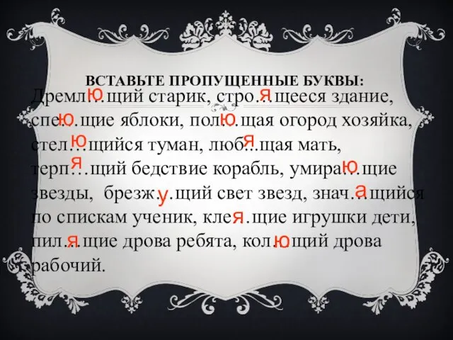 ВСТАВЬТЕ ПРОПУЩЕННЫЕ БУКВЫ: Дремл…щий старик, стро…щееся здание, спе…щие яблоки, пол…щая огород хозяйка,