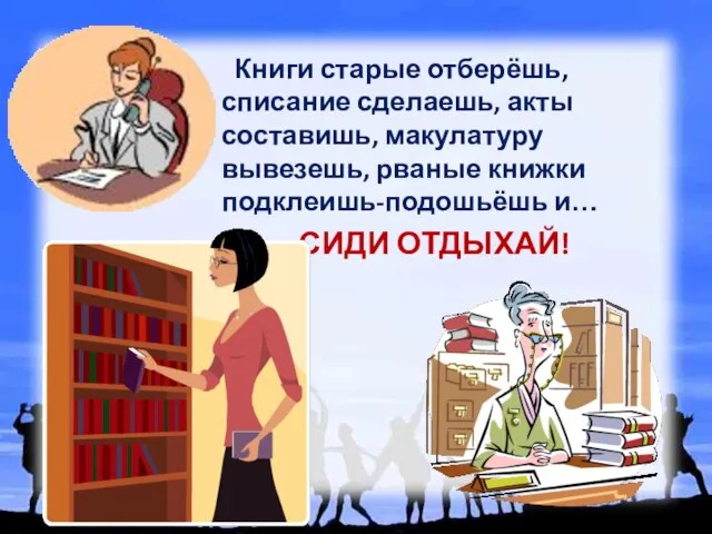 Книги старые отберёшь, списание сделаешь, акты составишь, макулатуру вывезешь, рваные книжки подклеишь-подошьёшь и… СИДИ ОТДЫХАЙ!