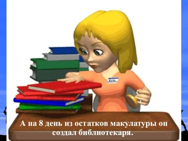 А на 8 день из остатков макулатуры он создал библиотекаря.