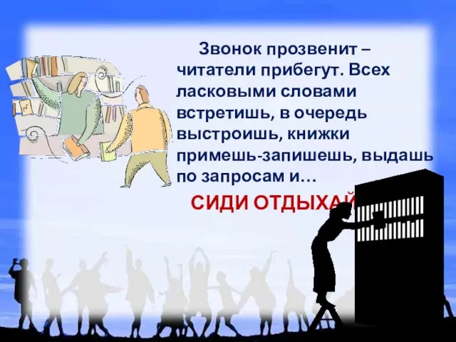 Звонок прозвенит – читатели прибегут. Всех ласковыми словами встретишь, в очередь выстроишь,