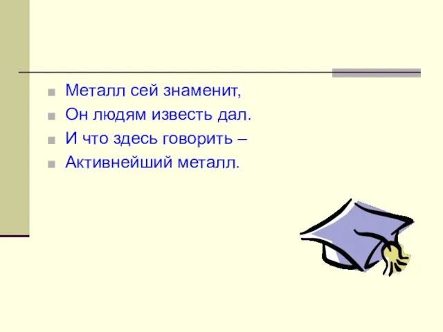 Металл сей знаменит, Он людям известь дал. И что здесь говорить – Активнейший металл.