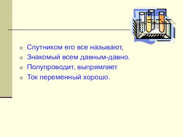 Спутником его все называют, Знакомый всем давным-давно. Полупроводит, выпрямляет Ток переменный хорошо.