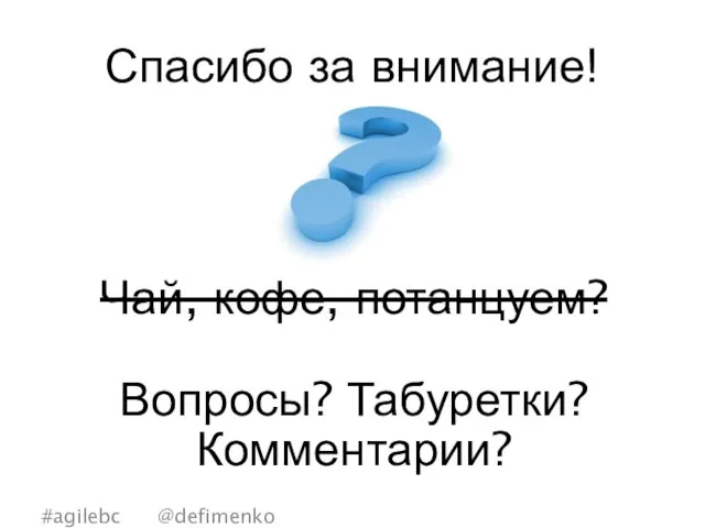 Спасибо за внимание! #agilebc @defimenko Чай, кофе, потанцуем? Вопросы? Табуретки? Комментарии?