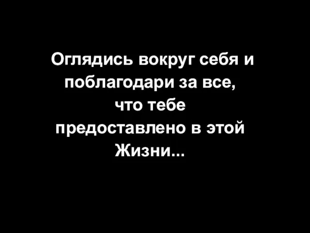 Оглядись вокруг себя и поблагодари за все, что тебе предоставлено в этой Жизни...