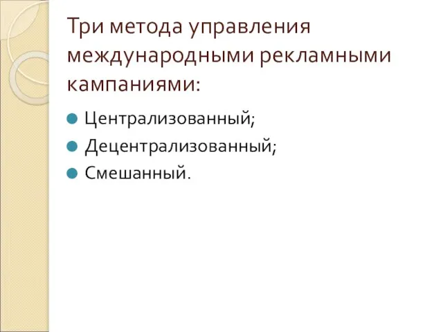 Три метода управления международными рекламными кампаниями: Централизованный; Децентрализованный; Смешанный.